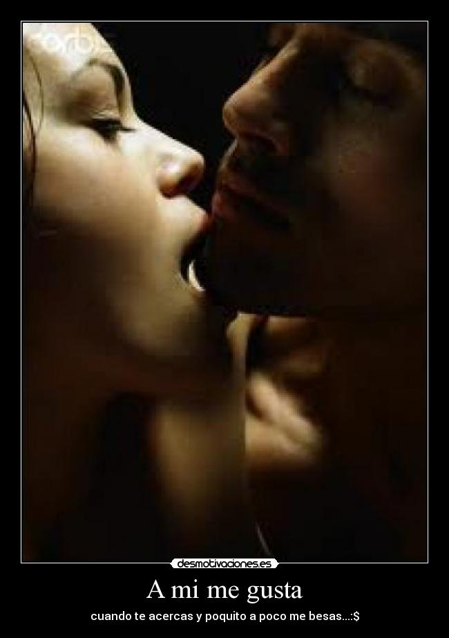 A mi me gusta - cuando te acercas y poquito a poco me besas...:$