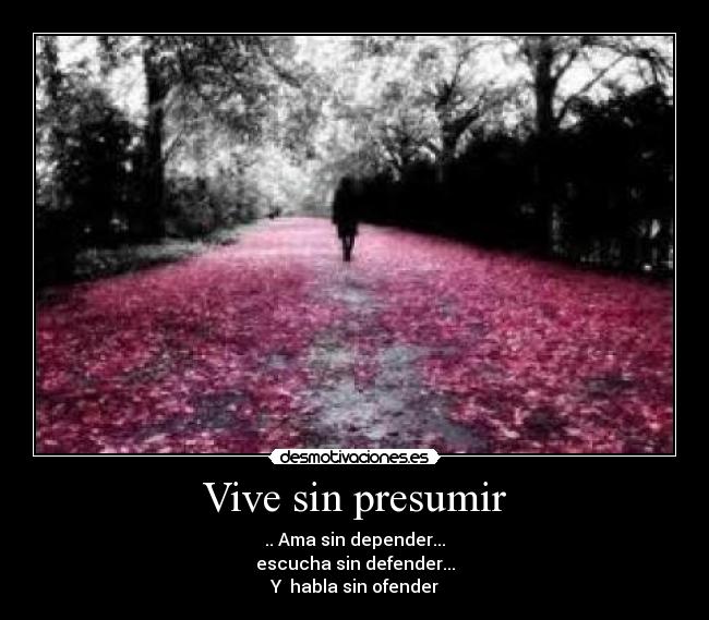 Vive sin presumir - .. Ama sin depender...
escucha sin defender...
Y  habla sin ofender