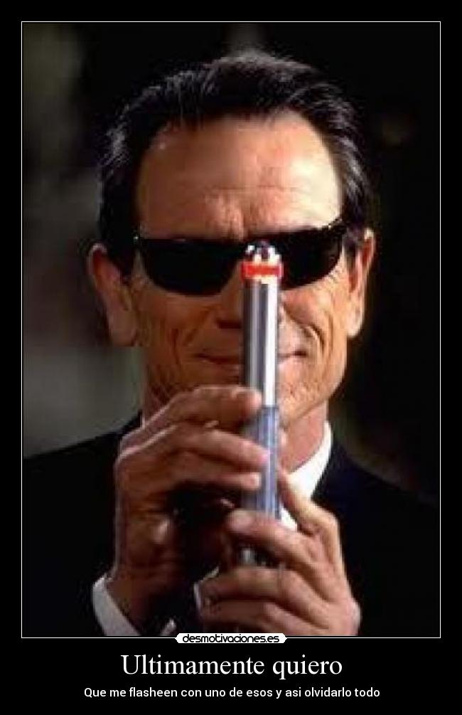 Ultimamente quiero - Que me flasheen con uno de esos y asi olvidarlo todo