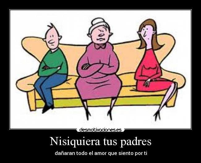 Nisiquiera tus padres - dañaran todo el amor que siento por ti