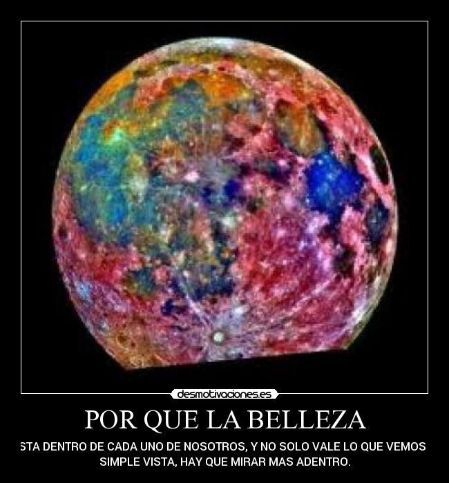POR QUE LA BELLEZA - ESTA DENTRO DE CADA UNO DE NOSOTROS, Y NO SOLO VALE LO QUE VEMOS A 
SIMPLE VISTA, HAY QUE MIRAR MAS ADENTRO.