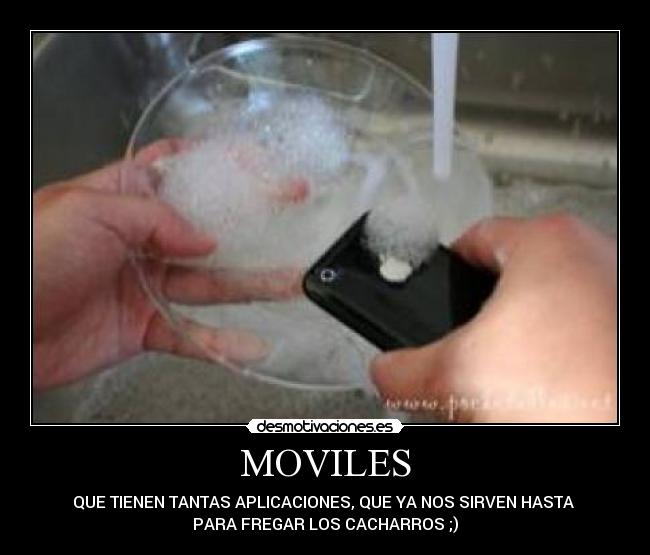 MOVILES - QUE TIENEN TANTAS APLICACIONES, QUE YA NOS SIRVEN HASTA 
PARA FREGAR LOS CACHARROS ;)