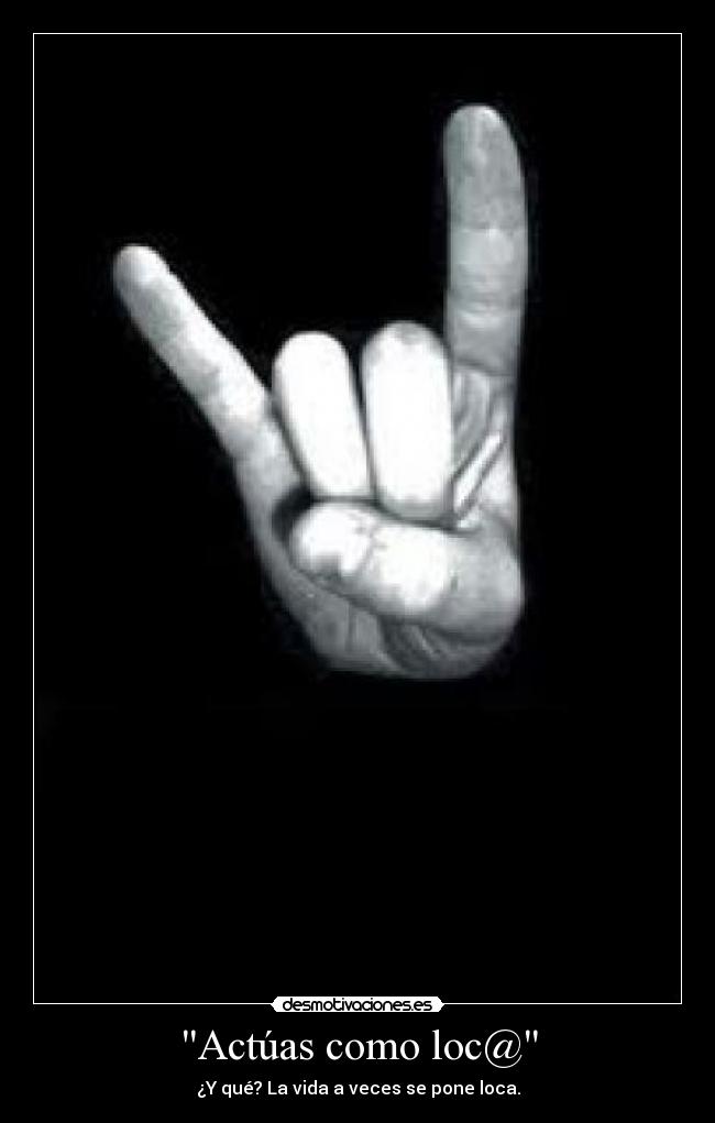 Actúas como loc@ - ¿Y qué? La vida a veces se pone loca.