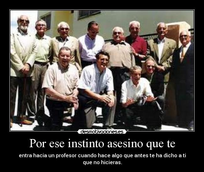 Por ese instinto asesino que te - entra hacia un profesor cuando hace algo que antes te ha dicho a ti que no hicieras.