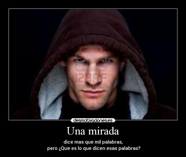 Una mirada - dice mas que mil palabras,
 pero ¿Que es lo que dicen esas palabras?