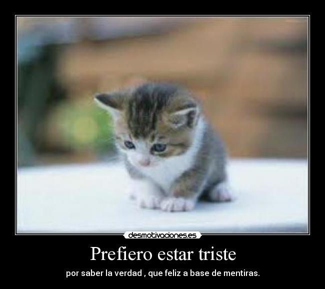 Prefiero estar triste - por saber la verdad , que feliz a base de mentiras.