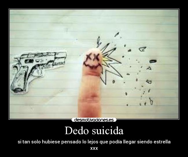 Dedo suicida - si tan solo hubiese pensado lo lejos que podía llegar siendo estrella
xxx