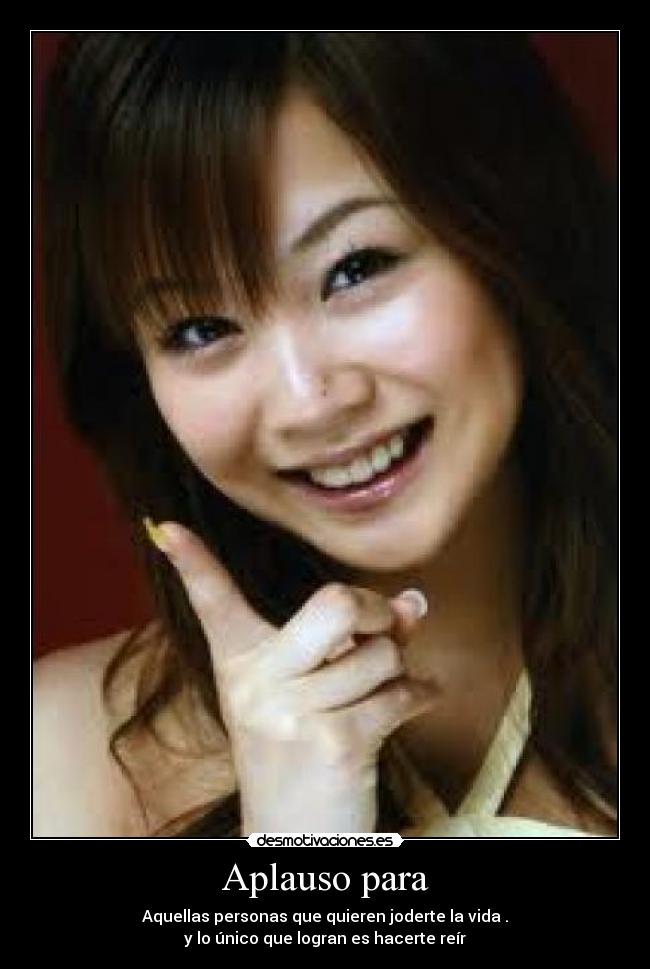 Aplauso para - Aquellas personas que quieren joderte la vida .
y lo único que logran es hacerte reír