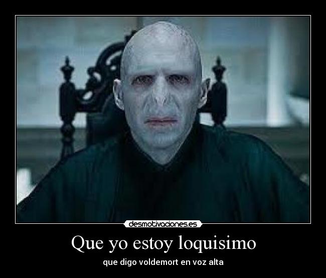 Que yo estoy loquisimo - que digo voldemort en voz alta