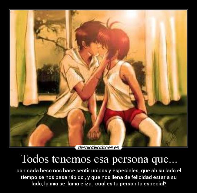Todos tenemos esa persona que... - con cada beso nos hace sentir únicos y especiales, que ah su lado el
tiempo se nos pasa rápido , y que nos llena de felicidad estar a su
lado, la mía se llama eliza. cual es tu personita especial?