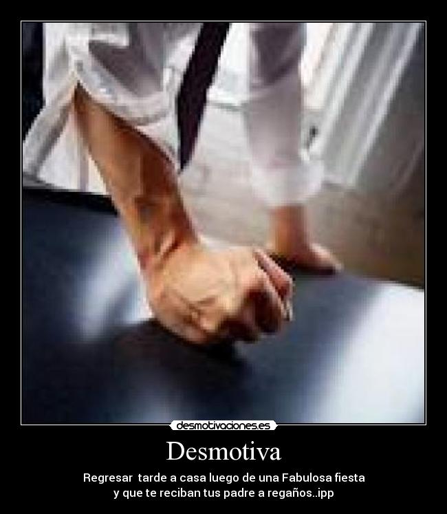 Desmotiva - Regresar tarde a casa luego de una Fabulosa fiesta
y que te reciban tus padre a regaños..ipp