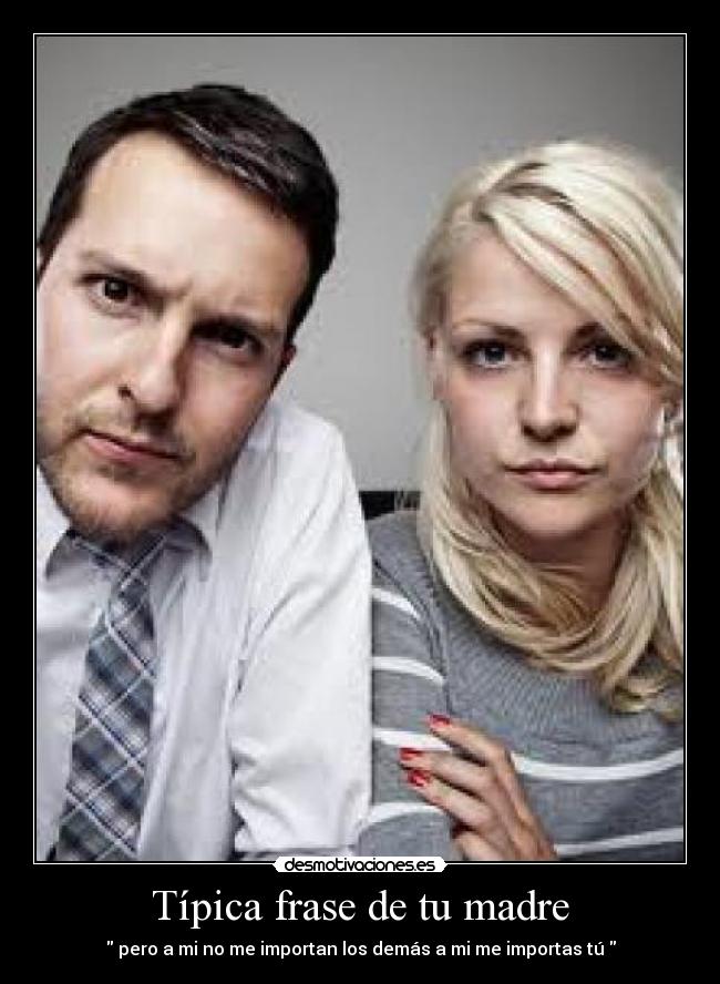 Típica frase de tu madre - pero a mi no me importan los demás a mi me importas tú