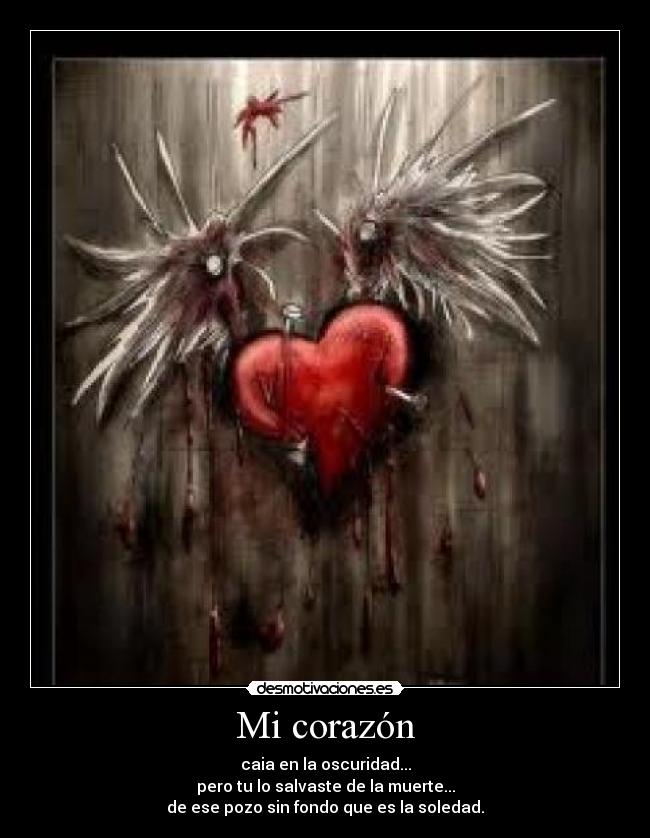 Mi corazón - caia en la oscuridad...
pero tu lo salvaste de la muerte...
de ese pozo sin fondo que es la soledad.