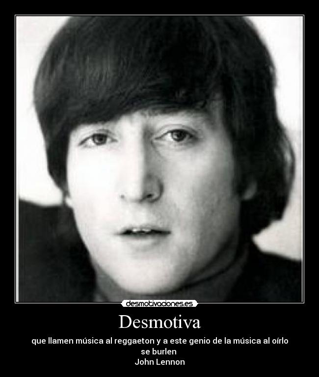 Desmotiva - que llamen música al reggaeton y a este genio de la música al oírlo se burlen 
John Lennon