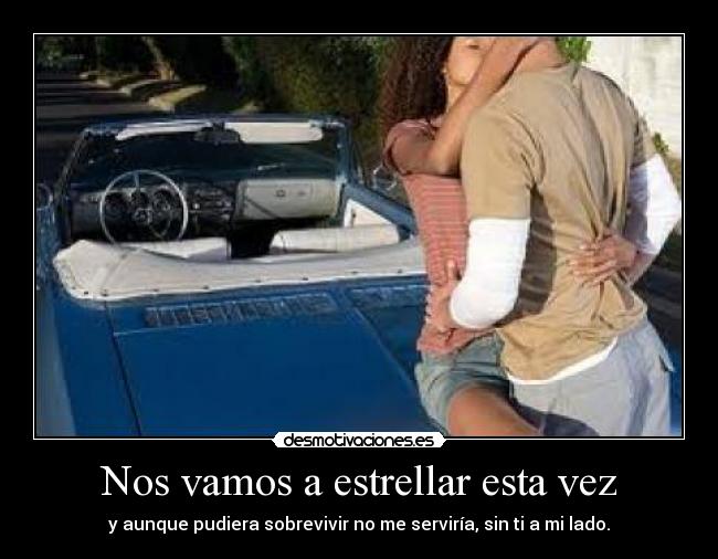Nos vamos a estrellar esta vez - y aunque pudiera sobrevivir no me serviría, sin ti a mi lado.