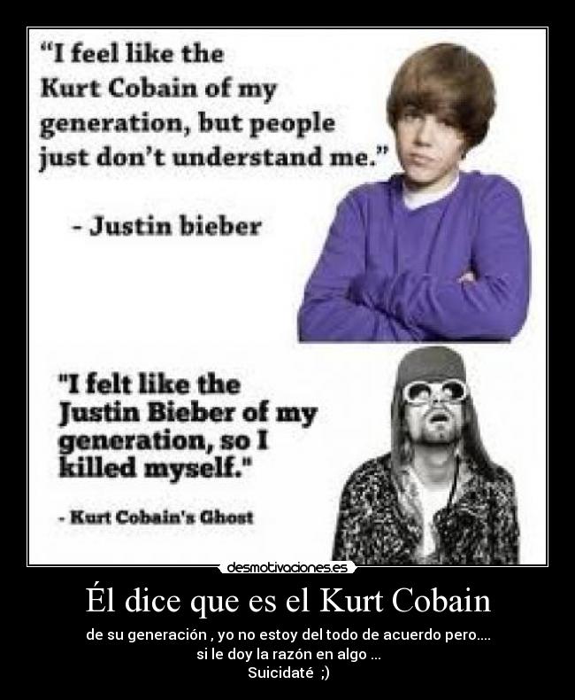 Él dice que es el Kurt Cobain - de su generación , yo no estoy del todo de acuerdo pero....
si le doy la razón en algo ...
Suicidaté  ;)