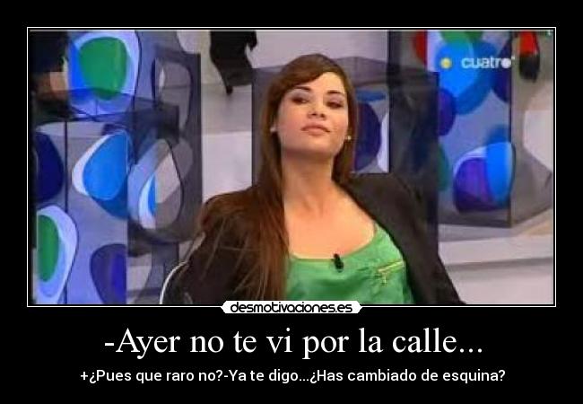 -Ayer no te vi por la calle... - +¿Pues que raro no?-Ya te digo...¿Has cambiado de esquina?