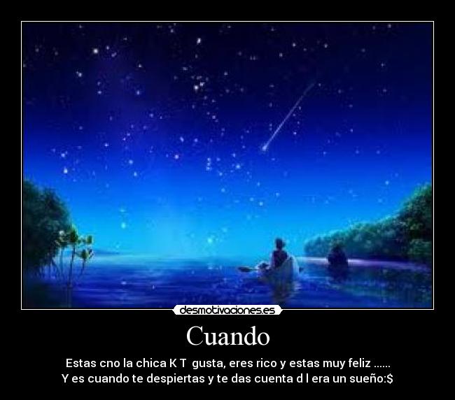 Cuando - Estas cno la chica K T gusta, eres rico y estas muy feliz ......
Y es cuando te despiertas y te das cuenta d l era un sueño:$
