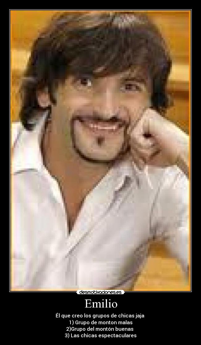 Emilio - Él que creo los grupos de chicas jaja
1) Grupo de monton malas
2)Grupo del montón buenas
3) Las chicas espectaculares