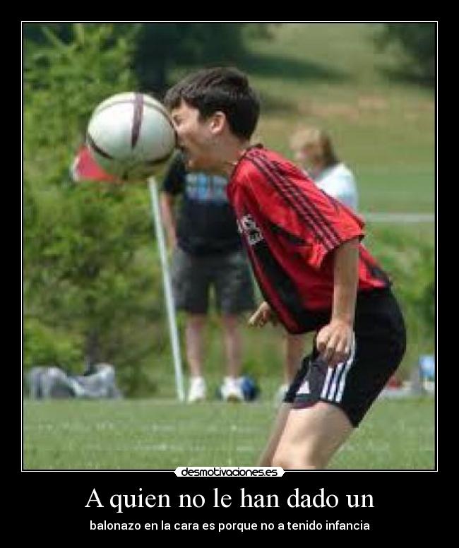 A quien no le han dado un - balonazo en la cara es porque no a tenido infancia