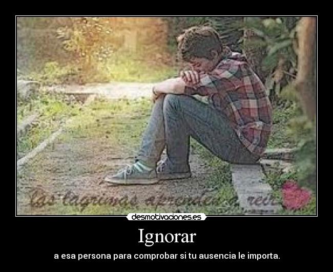 Ignorar - a esa persona para comprobar si tu ausencia le importa.