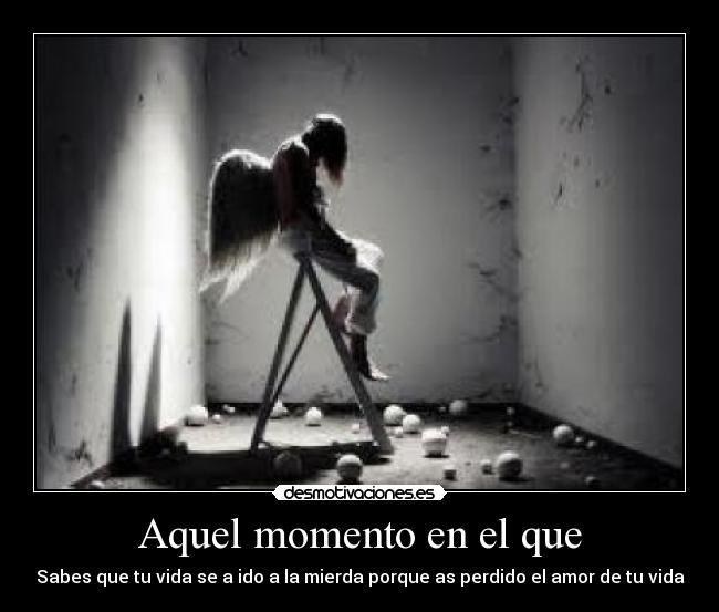 Aquel momento en el que - Sabes que tu vida se a ido a la mierda porque as perdido el amor de tu vida