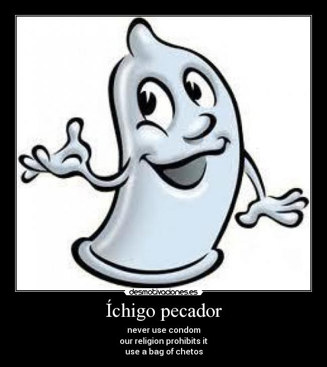 Íchigo pecador - never use condom
our religion prohibits it
use a bag of chetos
