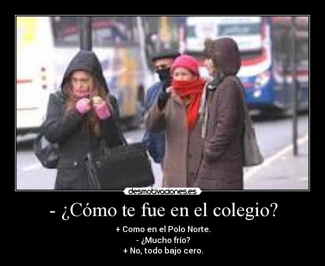 - ¿Cómo te fue en el colegio? - + Como en el Polo Norte.
- ¿Mucho frío?
+ No, todo bajo cero.