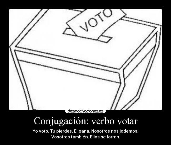 Conjugación: verbo votar - Yo voto. Tu pierdes. El gana. Nosotros nos jodemos.
Vosotros también. Ellos se forran.