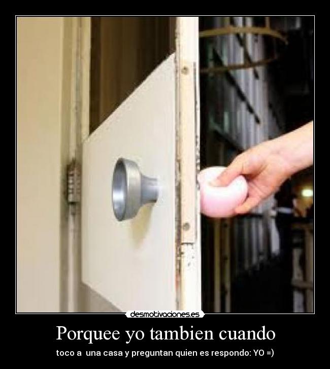 Porquee yo tambien cuando - toco a una casa y preguntan quien es respondo: YO =)