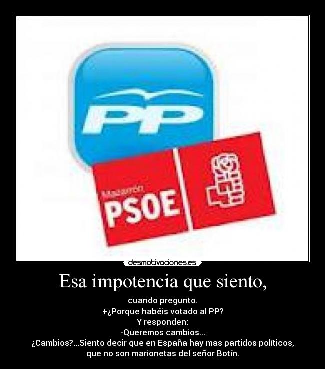 Esa impotencia que siento, - cuando pregunto.
+¿Porque habéis votado al PP?
Y responden:
-Queremos cambios...
¿Cambios?...Siento decir que en España hay mas partidos políticos,
que no son marionetas del señor Botín.