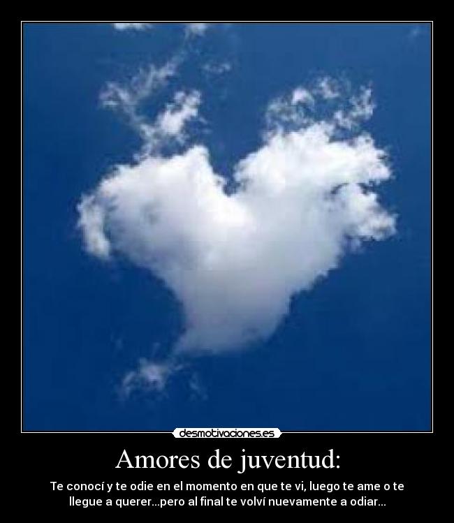 Amores de juventud: - Te conocí y te odie en el momento en que te vi, luego te ame o te
llegue a querer...pero al final te volví nuevamente a odiar...