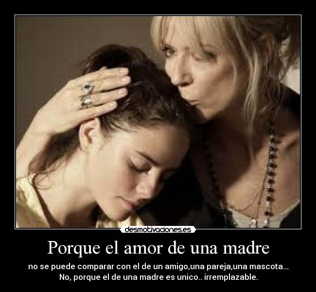 Porque el amor de una madre - no se puede comparar con el de un amigo,una pareja,una mascota...
No, porque el de una madre es unico.. irremplazable.