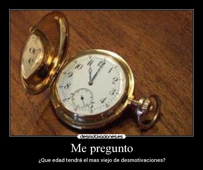 Me pregunto - ¿Que edad tendrá el mas viejo de desmotivaciones?