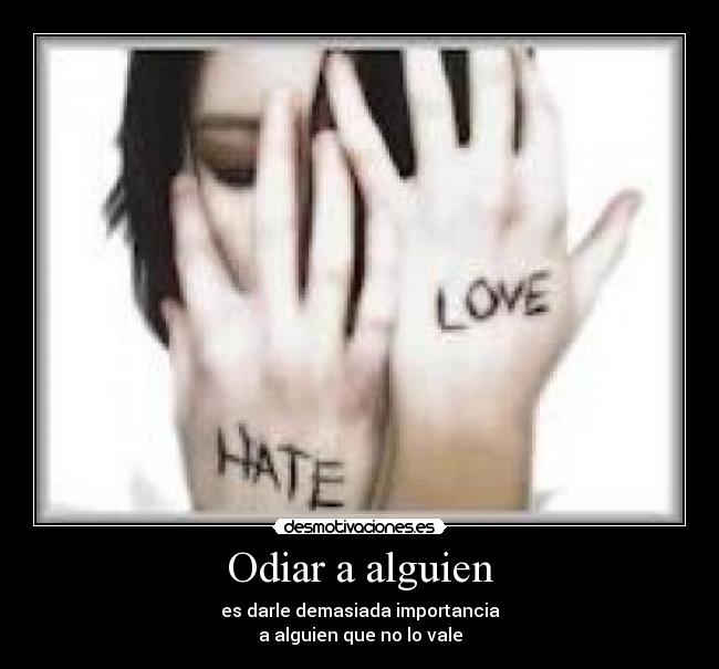 Odiar a alguien - es darle demasiada importancia
a alguien que no lo vale
