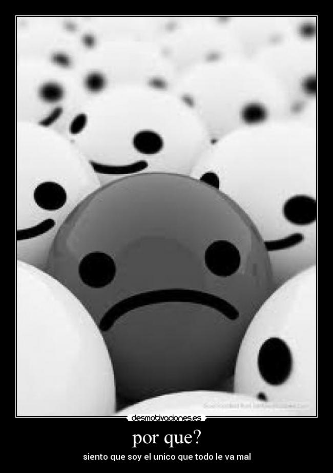 por que? - siento que soy el unico que todo le va mal