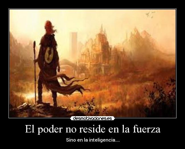 El poder no reside en la fuerza - Sino en la inteligencia....