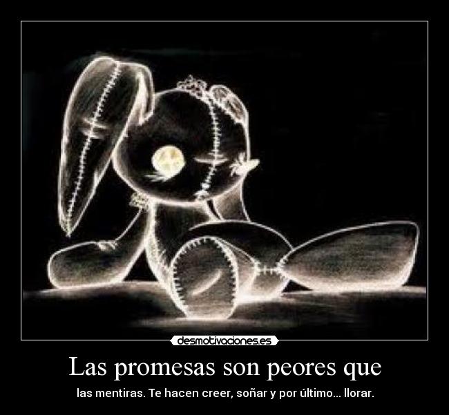 Las promesas son peores que - las mentiras. Te hacen creer, soñar y por último... llorar.
