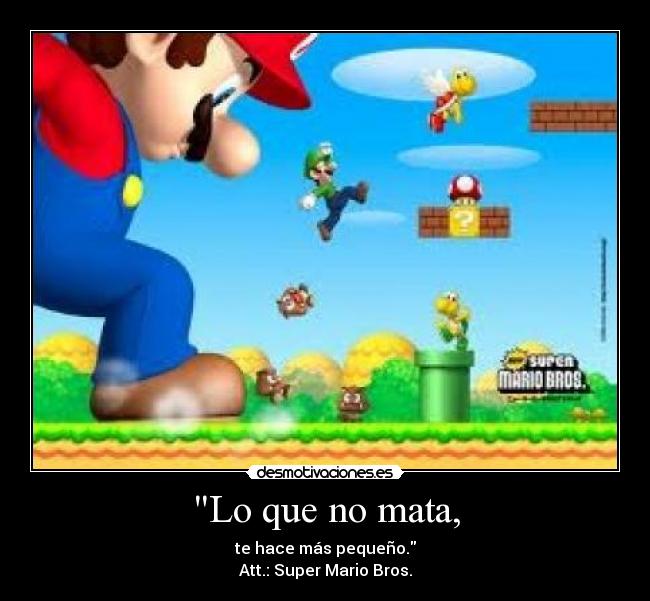 Lo que no mata, - te hace más pequeño.
Att.: Super Mario Bros.