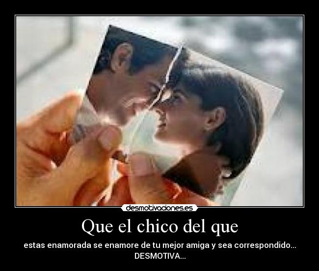 Que el chico del que - estas enamorada se enamore de tu mejor amiga y sea correspondido... DESMOTIVA...