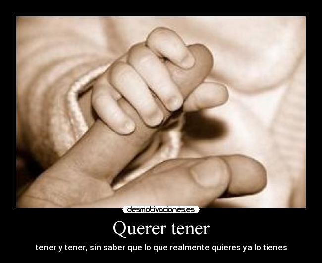 Querer tener - tener y tener, sin saber que lo que realmente quieres ya lo tienes