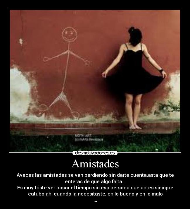 Amistades - Aveces las amistades se van perdiendo sin darte cuenta,asta que te
enteras de que algo falta...
Es muy triste ver pasar el tiempo sin esa persona que antes siempre
eatubo ahi cuando la necesitaste, en lo bueno y en lo malo
...