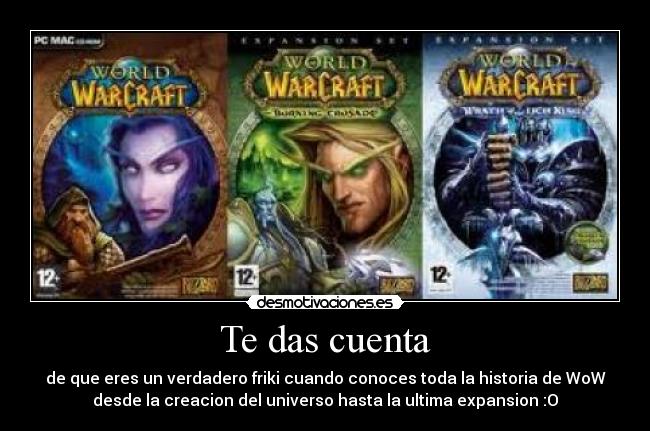 Te das cuenta - de que eres un verdadero friki cuando conoces toda la historia de WoW
desde la creacion del universo hasta la ultima expansion :O