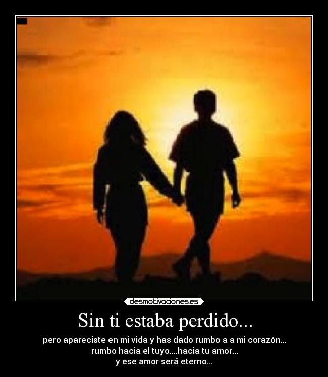 Sin ti estaba perdido... - pero apareciste en mi vida y has dado rumbo a a mi corazón...
rumbo hacia el tuyo....hacia tu amor...
y ese amor será eterno...