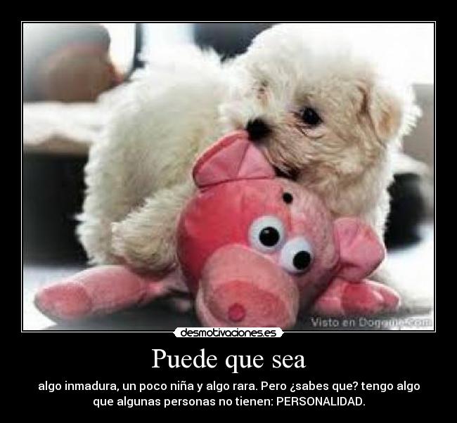 Puede que sea - algo inmadura, un poco niña y algo rara. Pero ¿sabes que? tengo algo
que algunas personas no tienen: PERSONALIDAD.