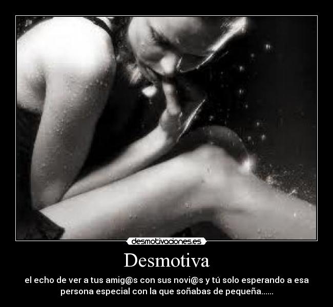 Desmotiva - el echo de ver a tus amig@s con sus novi@s y tú solo esperando a esa
persona especial con la que soñabas de pequeña......