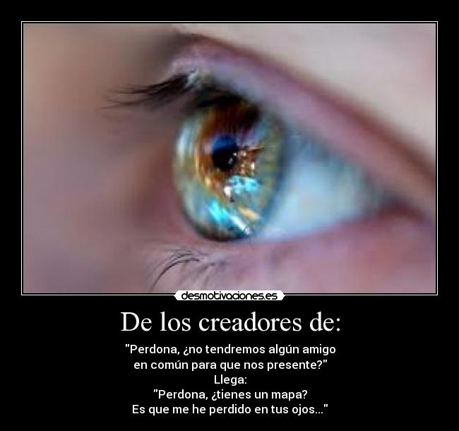 De los creadores de: - Perdona, ¿no tendremos algún amigo
en común para que nos presente?
Llega:
Perdona, ¿tienes un mapa?
Es que me he perdido en tus ojos...
