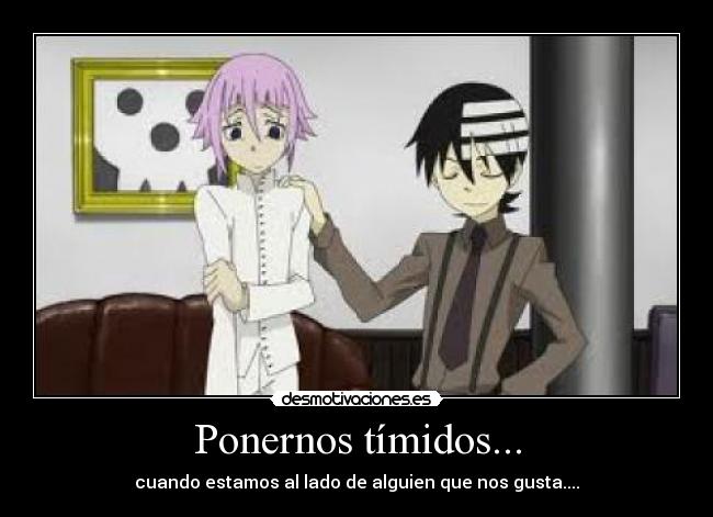 Ponernos tímidos... - cuando estamos al lado de alguien que nos gusta....