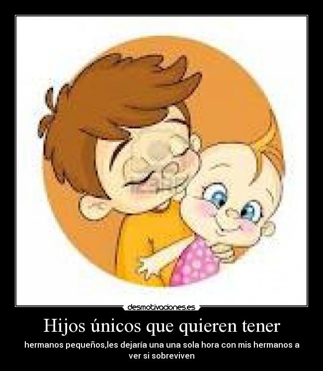 Hijos únicos que quieren tener - hermanos pequeños,les dejaría una una sola hora con mis hermanos a
ver si sobreviven
