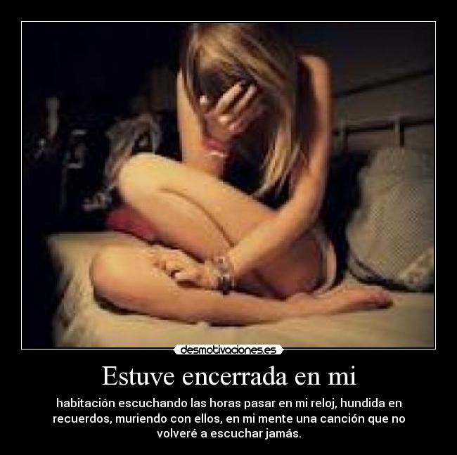 Estuve encerrada en mi - habitación escuchando las horas pasar en mi reloj, hundida en
recuerdos, muriendo con ellos, en mi mente una canción que no
volveré a escuchar jamás.